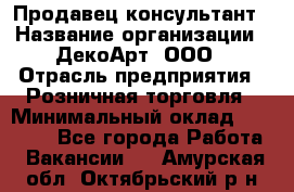 Продавец-консультант › Название организации ­ ДекоАрт, ООО › Отрасль предприятия ­ Розничная торговля › Минимальный оклад ­ 30 000 - Все города Работа » Вакансии   . Амурская обл.,Октябрьский р-н